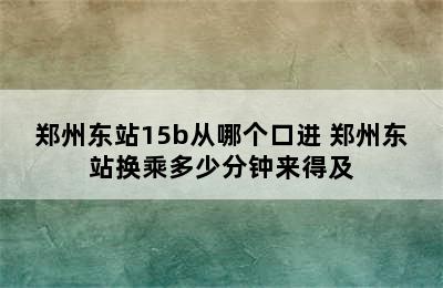 郑州东站15b从哪个口进 郑州东站换乘多少分钟来得及